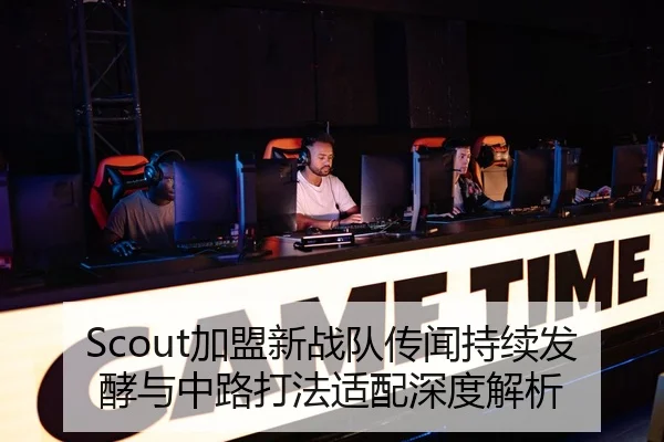 Scout加盟新战队传闻持续发酵与中路打法适配深度解析
